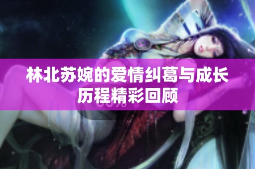 林北苏婉的爱情纠葛与成长历程精彩回顾