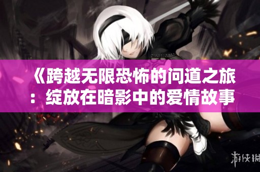 《跨越无限恐怖的问道之旅：绽放在暗影中的爱情故事》
