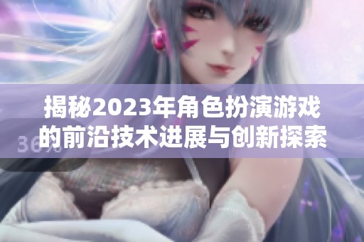 揭秘2023年角色扮演游戏的前沿技术进展与创新探索