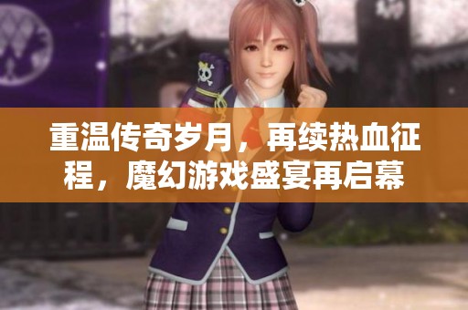 重温传奇岁月，再续热血征程，魔幻游戏盛宴再启幕