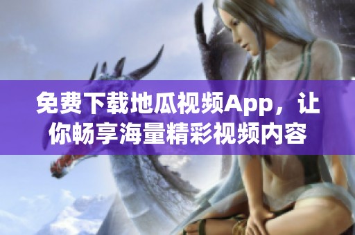 免费下载地瓜视频App，让你畅享海量精彩视频内容