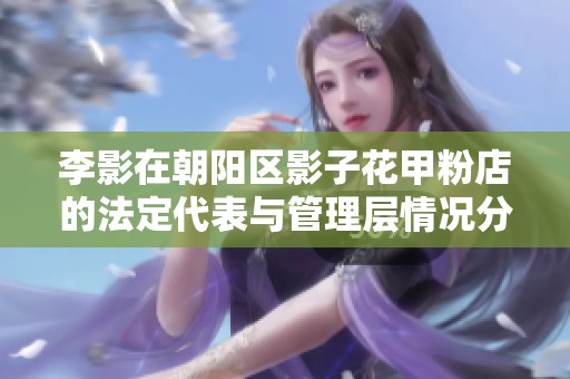 李影在朝阳区影子花甲粉店的法定代表与管理层情况分析