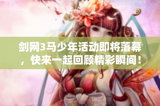 剑网3马少年活动即将落幕，快来一起回顾精彩瞬间！