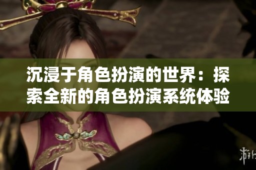 沉浸于角色扮演的世界：探索全新的角色扮演系统体验