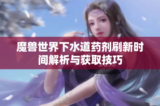 魔兽世界下水道药剂刷新时间解析与获取技巧