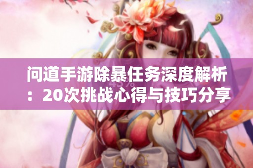 问道手游除暴任务深度解析：20次挑战心得与技巧分享
