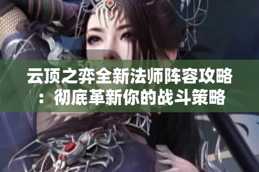 云顶之弈全新法师阵容攻略：彻底革新你的战斗策略