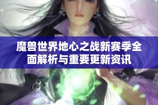 魔兽世界地心之战新赛季全面解析与重要更新资讯