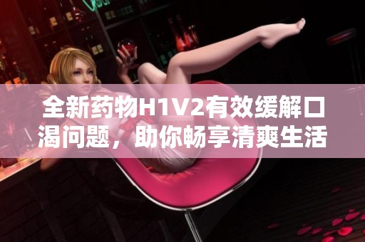 全新药物H1V2有效缓解口渴问题，助你畅享清爽生活