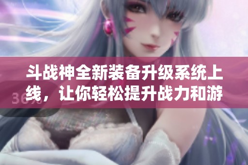 斗战神全新装备升级系统上线，让你轻松提升战力和游戏体验