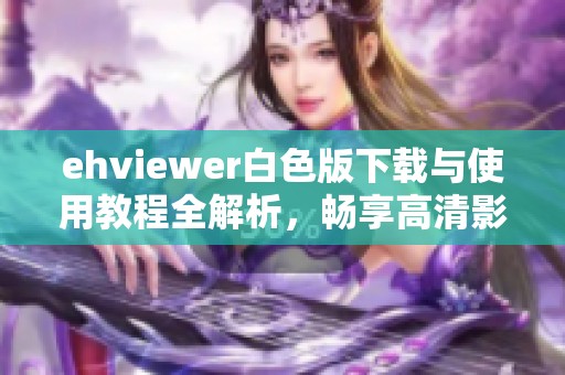 ehviewer白色版下载与使用教程全解析，畅享高清影视体验