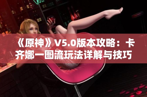 《原神》V5.0版本攻略：卡齐娜一图流玩法详解与技巧分享