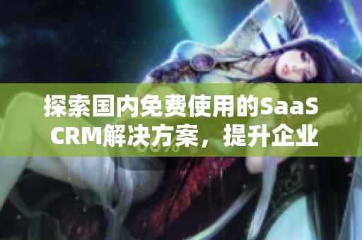 探索国内免费使用的SaaS CRM解决方案，提升企业管理效率