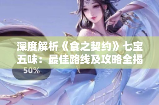 深度解析《食之契约》七宝五味：最佳路线及攻略全揭晓