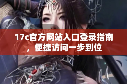 17c官方网站入口登录指南，便捷访问一步到位