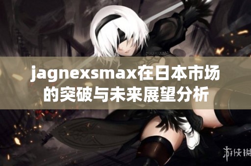 jagnexsmax在日本市场的突破与未来展望分析