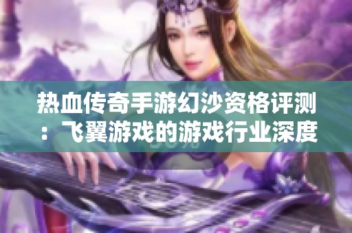 热血传奇手游幻沙资格评测：飞翼游戏的游戏行业深度分析