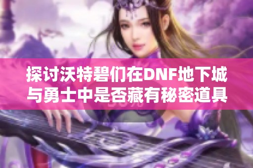 探讨沃特碧们在DNF地下城与勇士中是否藏有秘密道具