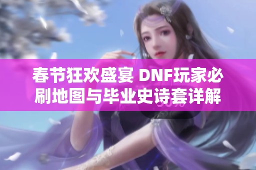 春节狂欢盛宴 DNF玩家必刷地图与毕业史诗套详解