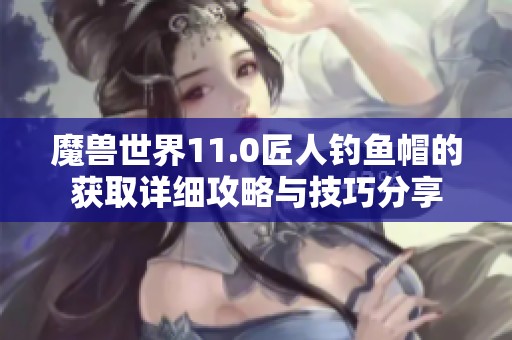 魔兽世界11.0匠人钓鱼帽的获取详细攻略与技巧分享