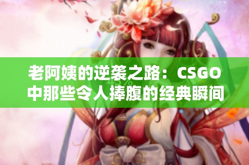 老阿姨的逆袭之路：CSGO中那些令人捧腹的经典瞬间