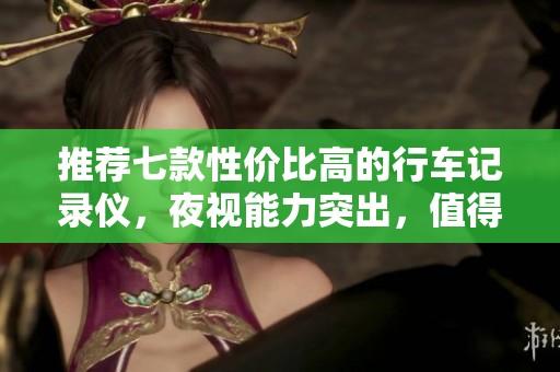 推荐七款性价比高的行车记录仪，夜视能力突出，值得购买