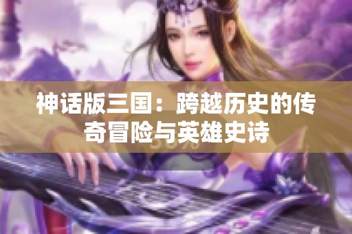 神话版三国：跨越历史的传奇冒险与英雄史诗
