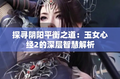 探寻阴阳平衡之道：玉女心经2的深层智慧解析