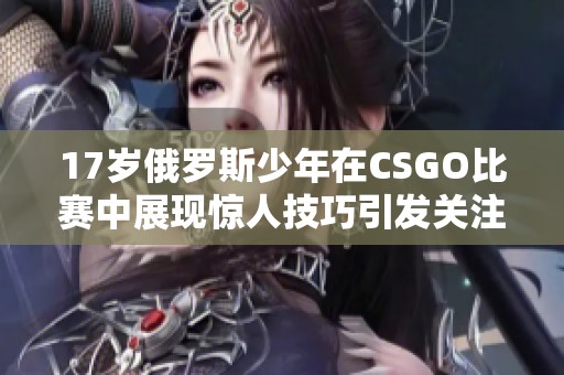 17岁俄罗斯少年在CSGO比赛中展现惊人技巧引发关注