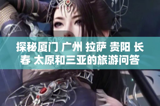 探秘厦门 广州 拉萨 贵阳 长春 太原和三亚的旅游问答全解析