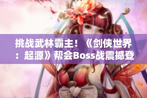 挑战武林霸主！《剑侠世界：起源》帮会Boss战震撼登场