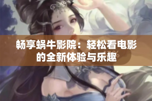 畅享蜗牛影院：轻松看电影的全新体验与乐趣