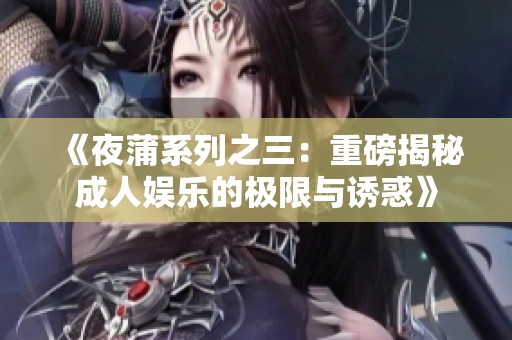 《夜蒲系列之三：重磅揭秘成人娱乐的极限与诱惑》