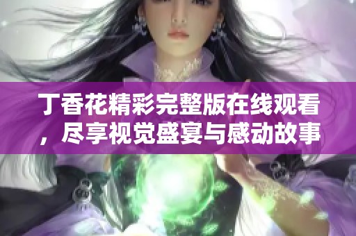 丁香花精彩完整版在线观看，尽享视觉盛宴与感动故事