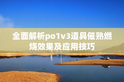 全面解析po1v3道具催熟燃烧效果及应用技巧