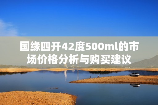 国缘四开42度500ml的市场价格分析与购买建议