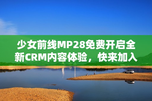 少女前线MP28免费开启全新CRM内容体验，快来加入吧！