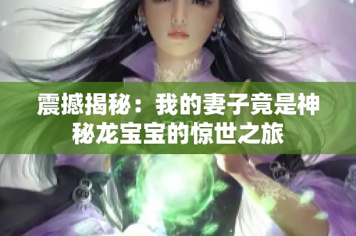 震撼揭秘：我的妻子竟是神秘龙宝宝的惊世之旅