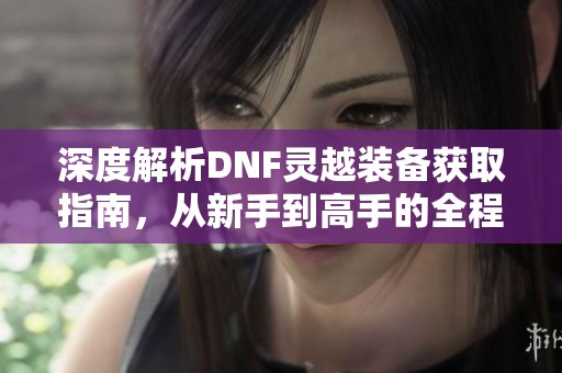 深度解析DNF灵越装备获取指南，从新手到高手的全程攻略