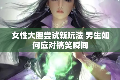 女性大胆尝试新玩法 男生如何应对搞笑瞬间