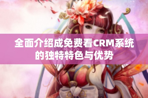 全面介绍成免费看CRM系统的独特特色与优势