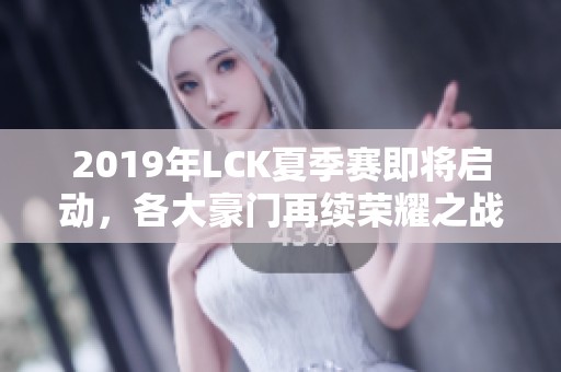 2019年LCK夏季赛即将启动，各大豪门再续荣耀之战！