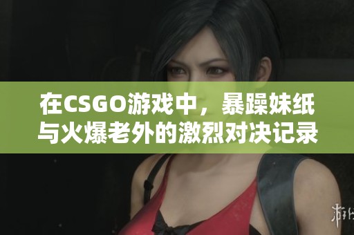 在CSGO游戏中，暴躁妹纸与火爆老外的激烈对决记录