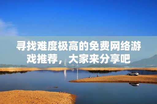 寻找难度极高的免费网络游戏推荐，大家来分享吧