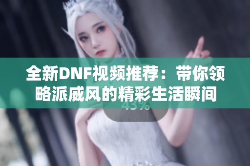 全新DNF视频推荐：带你领略派威风的精彩生活瞬间