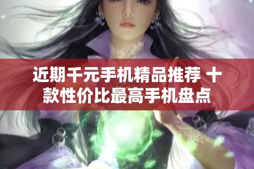 近期千元手机精品推荐 十款性价比最高手机盘点
