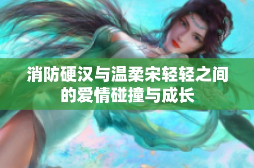 消防硬汉与温柔宋轻轻之间的爱情碰撞与成长