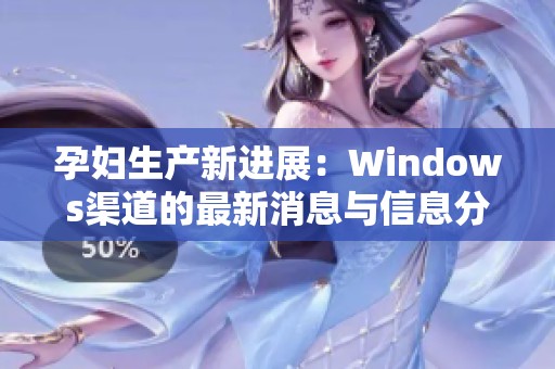 孕妇生产新进展：Windows渠道的最新消息与信息分享