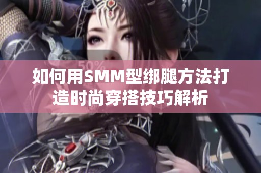 如何用SMM型绑腿方法打造时尚穿搭技巧解析