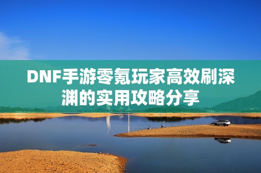 DNF手游零氪玩家高效刷深渊的实用攻略分享